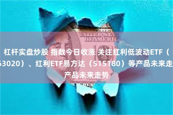 杠杆实盘炒股 指数今日收涨 关注红利低波动ETF（563020）、红利ETF易方达（515180）等产品未来走势