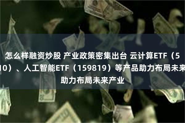 怎么样融资炒股 产业政策密集出台 云计算ETF（516510）、人工智能ETF（159819）等产品助力布局未来产业