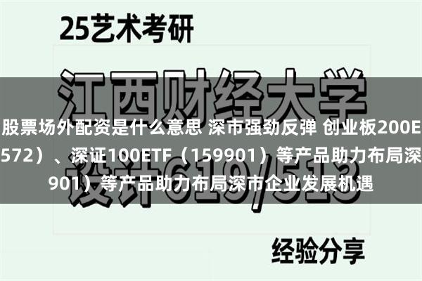 股票场外配资是什么意思 深市强劲反弹 创业板200ETF易方达（159572）、深证100ETF（159901）等产品助力布局深市企业发展机遇