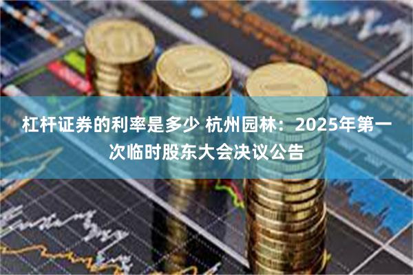 杠杆证券的利率是多少 杭州园林：2025年第一次临时股东大会决议公告