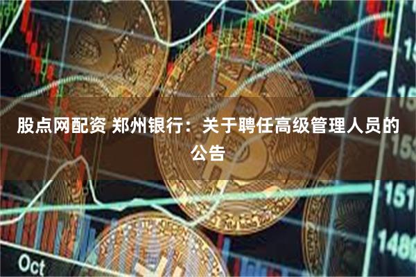 股点网配资 郑州银行：关于聘任高级管理人员的公告