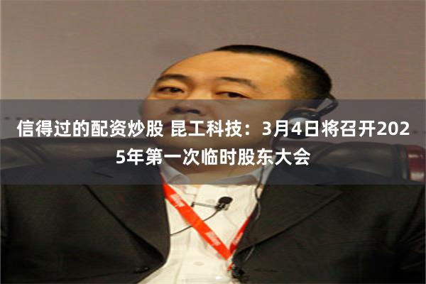 信得过的配资炒股 昆工科技：3月4日将召开2025年第一次临时股东大会