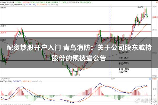 配资炒股开户入门 青鸟消防：关于公司股东减持股份的预披露公告