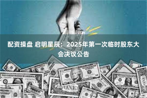 配资操盘 启明星辰：2025年第一次临时股东大会决议公告