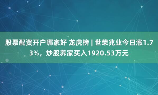 股票配资开户哪家好 龙虎榜 | 世荣兆业今日涨1.73%，炒股养家买入1920.53万元