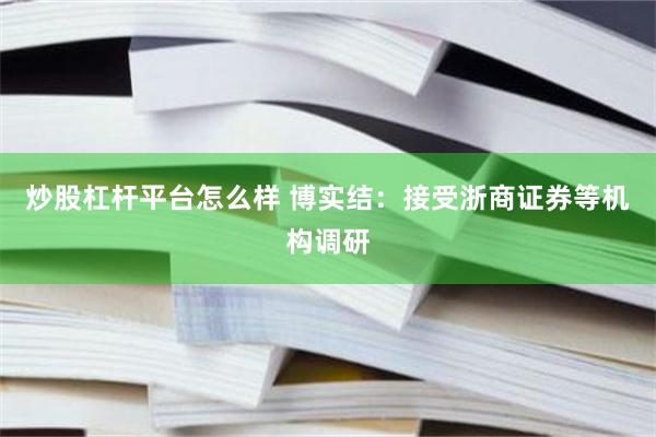 炒股杠杆平台怎么样 博实结：接受浙商证券等机构调研