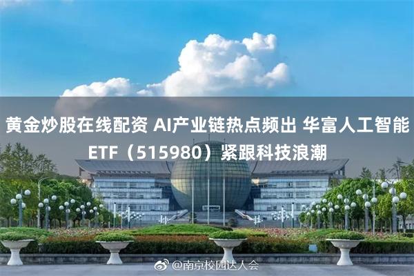 黄金炒股在线配资 AI产业链热点频出 华富人工智能ETF（515980）紧跟科技浪潮