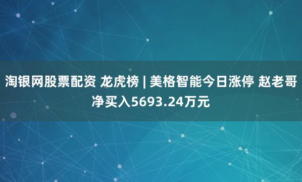 淘银网股票配资 龙虎榜 | 美格智能今日涨停 赵老哥净买入5693.24万元