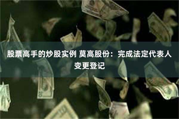 股票高手的炒股实例 莫高股份：完成法定代表人变更登记