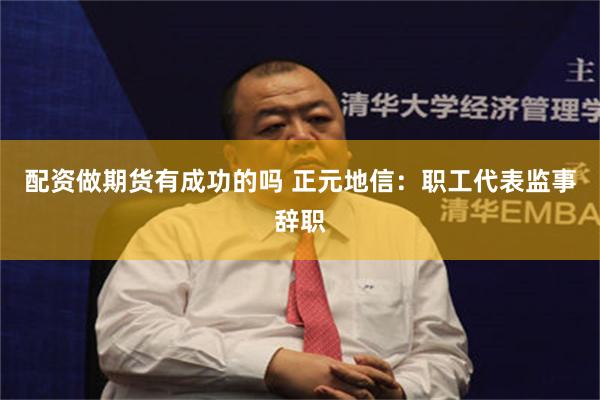 配资做期货有成功的吗 正元地信：职工代表监事辞职