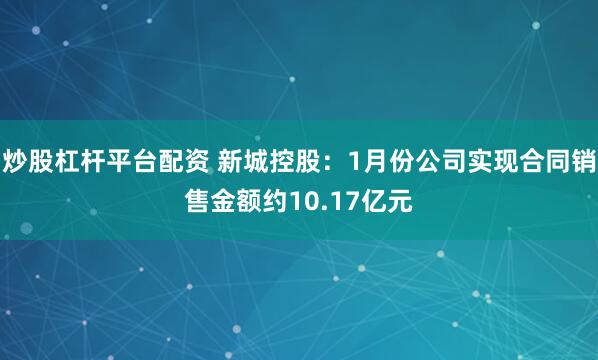 炒股杠杆平台配资 新城控股：1月份公司实现合同销售金额约10.17亿元