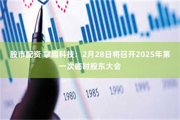 股市配资 掌趣科技：2月28日将召开2025年第一次临时股东大会