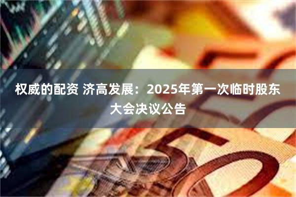 权威的配资 济高发展：2025年第一次临时股东大会决议公告