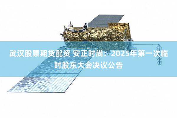 武汉股票期货配资 安正时尚：2025年第一次临时股东大会决议公告