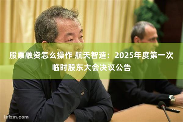 股票融资怎么操作 航天智造：2025年度第一次临时股东大会决议公告