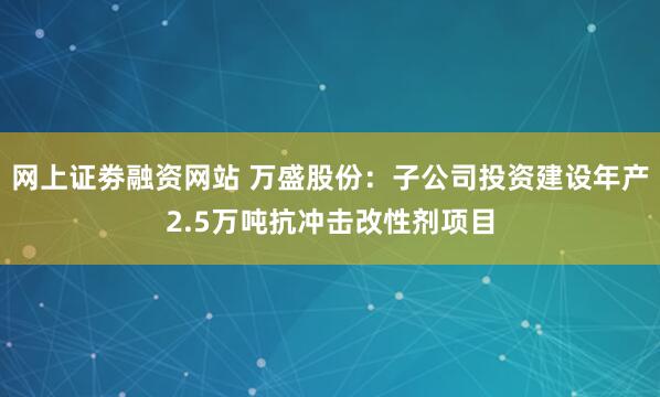 网上证劵融资网站 万盛股份：子公司投资建设年产2.5万吨抗冲击改性剂项目