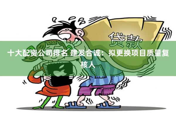 十大配资公司排名 建发合诚：拟更换项目质量复核人