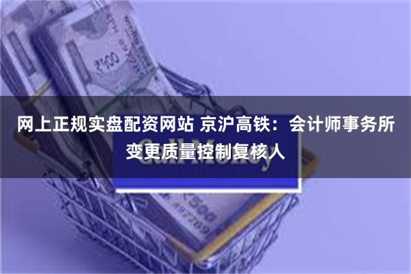 网上正规实盘配资网站 京沪高铁：会计师事务所变更质量控制复核人