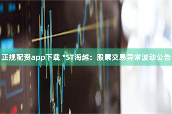 正规配资app下载 *ST海越：股票交易异常波动公告