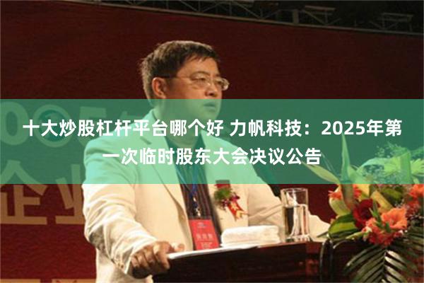 十大炒股杠杆平台哪个好 力帆科技：2025年第一次临时股东大会决议公告