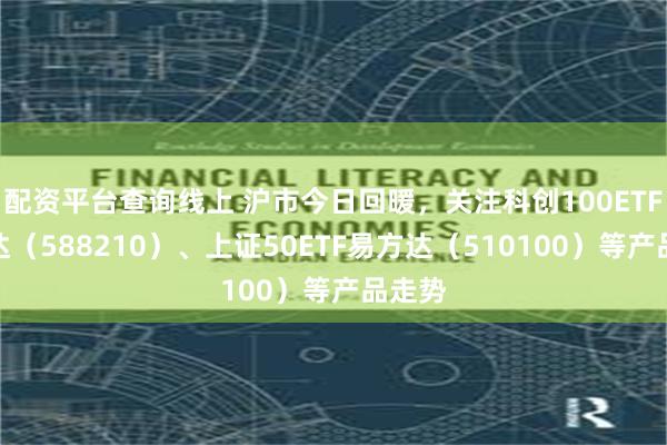 配资平台查询线上 沪市今日回暖，关注科创100ETF易方达（588210）、上证50ETF易方达（510100）等产品走势