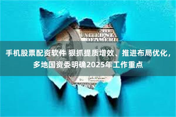 手机股票配资软件 狠抓提质增效、推进布局优化，多地国资委明确2025年工作重点