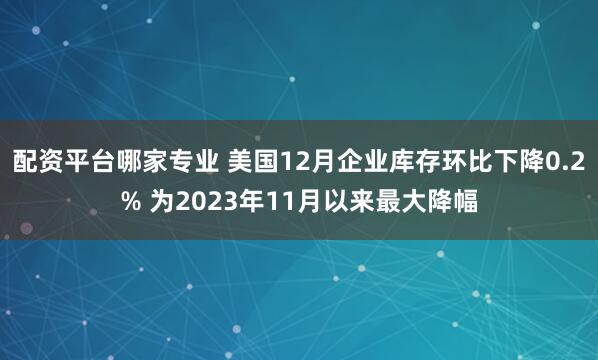 配资平台哪家专业 美国12月企业库存环比下降0.2% 为2023年11月以来最大降幅