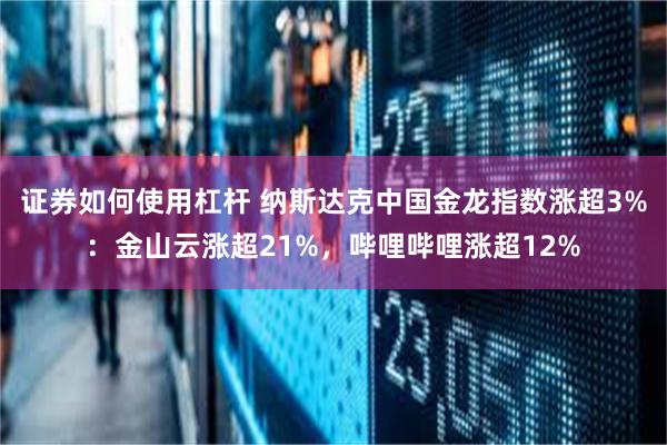 证券如何使用杠杆 纳斯达克中国金龙指数涨超3%：金山云涨超21%，哔哩哔哩涨超12%