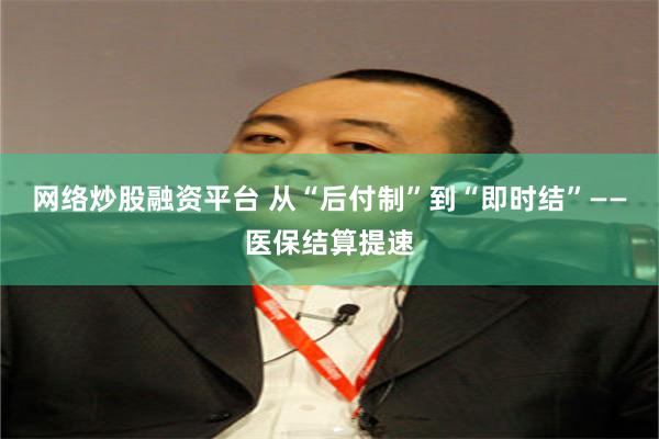 网络炒股融资平台 从“后付制”到“即时结”——医保结算提速