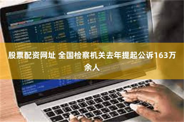 股票配资网址 全国检察机关去年提起公诉163万余人