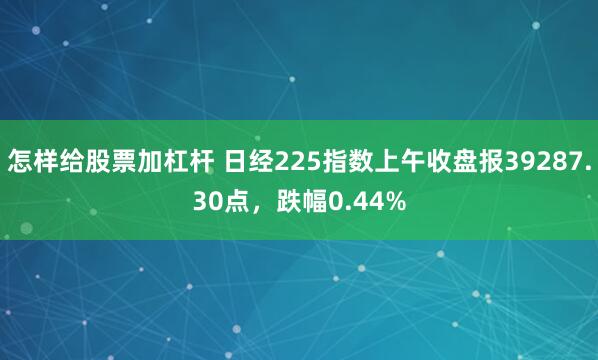 怎样给股票加杠杆 日经225指数上午收盘报39287.30点，跌幅0.44%