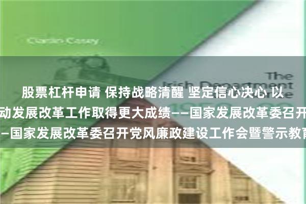 股票杠杆申请 保持战略清醒 坚定信心决心 以全面从严治党新成效推动发展改革工作取得更大成绩——国家发展改革委召开党风廉政建设工作会暨警示教育会