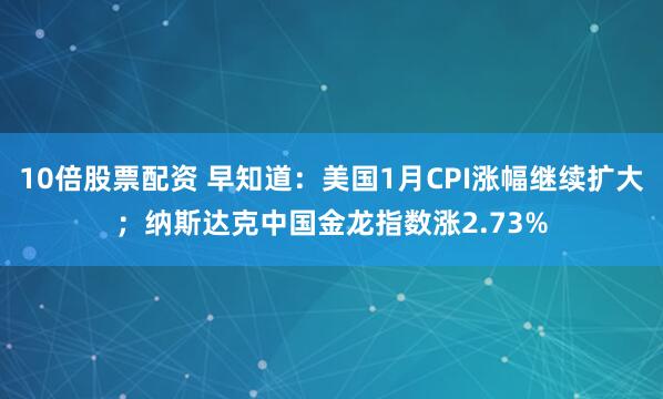 10倍股票配资 早知道：美国1月CPI涨幅继续扩大；纳斯达克中国金龙指数涨2.73%