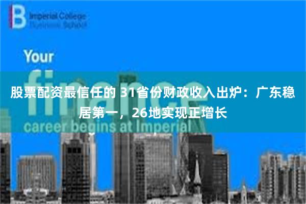 股票配资最信任的 31省份财政收入出炉：广东稳居第一，26地实现正增长