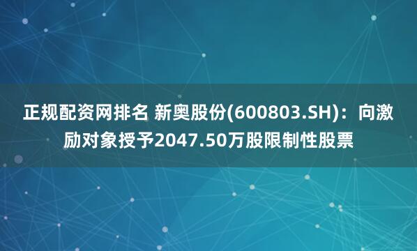 正规配资网排名 新奥股份(600803.SH)：向激励对象授予2047.50万股限制性股票