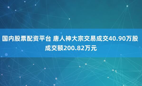 国内股票配资平台 唐人神大宗交易成交40.90万股 成交额200.82万元