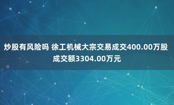 炒股有风险吗 徐工机械大宗交易成交400.00万股 成交额3304.00万元