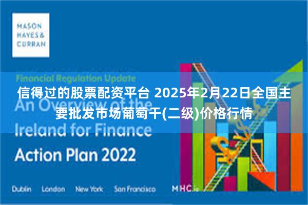 信得过的股票配资平台 2025年2月22日全国主要批发市场葡萄干(二级)价格行情