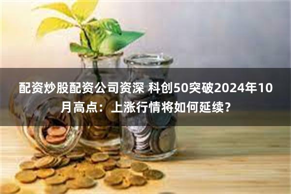 配资炒股配资公司资深 科创50突破2024年10月高点：上涨行情将如何延续？