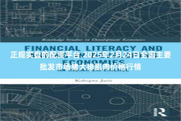 正规实盘的配资平台 2025年2月24日全国主要批发市场猪大排肌肉价格行情