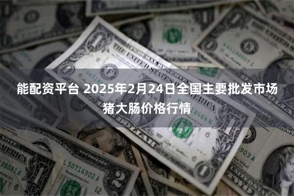 能配资平台 2025年2月24日全国主要批发市场猪大肠价格行情