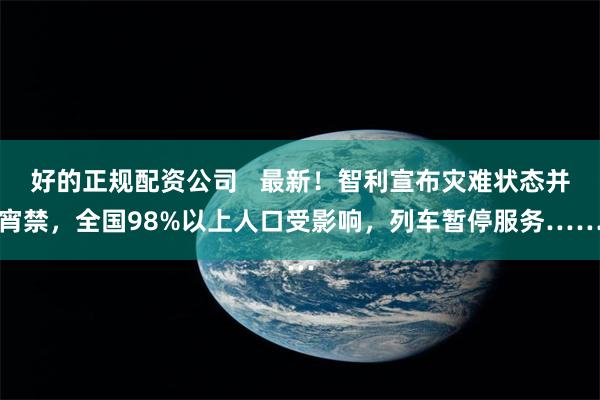 好的正规配资公司   最新！智利宣布灾难状态并宵禁，全国98%以上人口受影响，列车暂停服务……