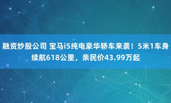 融资炒股公司 宝马i5纯电豪华轿车来袭！5米1车身续航618公里，亲民价43.99万起