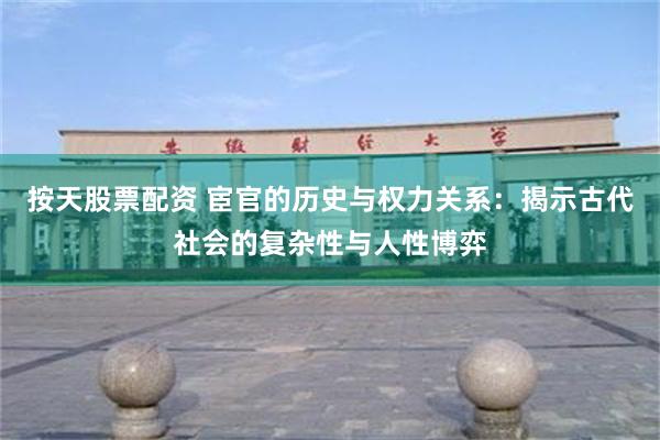 按天股票配资 宦官的历史与权力关系：揭示古代社会的复杂性与人性博弈