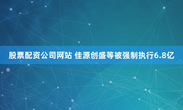 股票配资公司网站 佳源创盛等被强制执行6.8亿