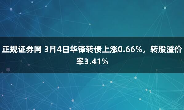 正规证券网 3月4日华锋转债上涨0.66%，转股溢价率3.41%