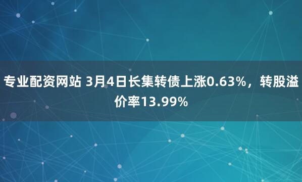 专业配资网站 3月4日长集转债上涨0.63%，转股溢价率13.99%