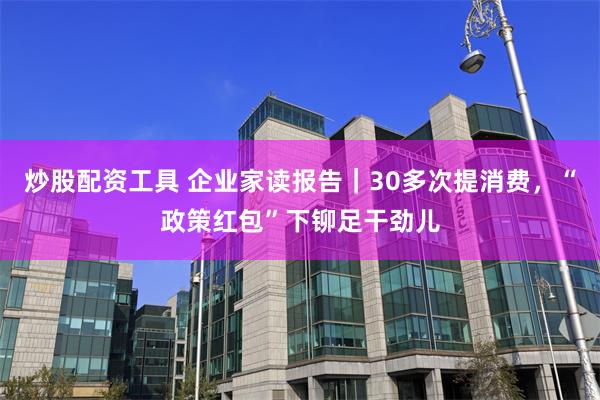 炒股配资工具 企业家读报告｜30多次提消费，“政策红包”下铆足干劲儿