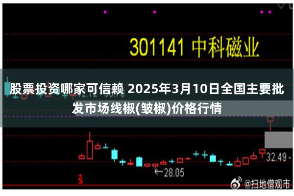 股票投资哪家可信赖 2025年3月10日全国主要批发市场线椒(皱椒)价格行情