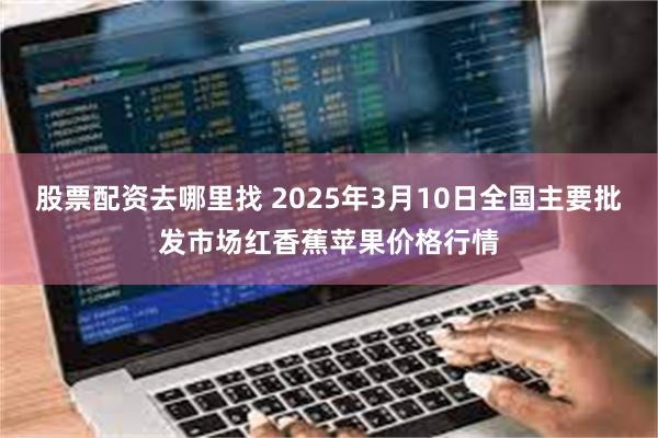 股票配资去哪里找 2025年3月10日全国主要批发市场红香蕉苹果价格行情